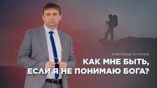 Как мне быть, если я не понимаю Бога? - Александр Антонов