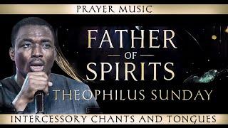 FATHER OF SPIRITS - Theophilus Sunday | Prayer Music, Intercessory Chants, Tongues, Midnight Warfare