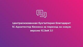 Централизованная бухгалтерия благодарит 1С-Архитектор бизнеса за переход на новую версию 1С:ЗиК 3.1