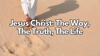 Jesus Christ: The Way, The Truth, The Life