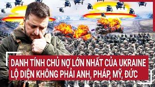 Điểm nóng thế giới: Danh tính chủ nợ lớn nhất của Ukraine lộ diện không phải Anh, Pháp, Mỹ, Đức