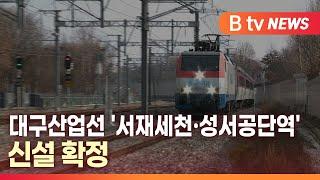 [B tv 대구뉴스] 대구산업선 '서재세천·성서공단역' 신설 확정