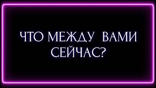 ЧТО МЕЖДУ ВАМИ СЕЙЧАС?