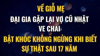 Về Giỗ Mẹ, Đại Gia Gặp Lại Vợ Cũ Nhặt Ve Chai, Bật Khóc Không Ngừng Khi Biết Sự Thật Sau 17 Năm