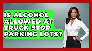 Is Alcohol Allowed At Truck Stop Parking Lots? - Big Truck Lovers