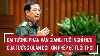 Đại tướng Phan Văn Giang: Tuổi nghỉ hưu của tướng quân đội ‘xin phép 60 tuổi thôi’