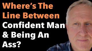 Where's The Line Between Confident Man & Being An Ass?