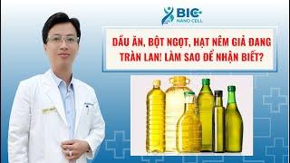 DẦU ĂN, BỘT NGỌT, HẠT NÊM GIẢ ĐANG TRÀN LAN! LÀM SAO ĐỂ NHẬN BIẾT? | BIC NANO CELL - BS KA LÓL