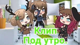 Клип [Gacha Life] /Под утро./ Open Kibs.