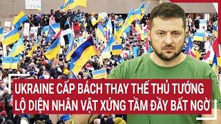 Điểm nóng thế giới: Ukraine cấp bách thay thế thủ tướng, lộ diện nhân vật xứng tầm đầy bất ngờ