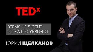 Время не любит когда его убивают | TEDx | Юрий Щелканов