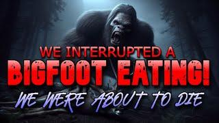 WE WERE GOING TO DIE, WE INTERUPTED A BIGFOOT EATING!