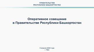 Оперативное совещание в Правительстве Республики Башкортостан: прямая трансляция 8 апреля 2024 г.