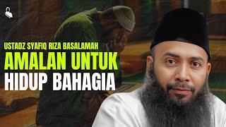 Amalan Untuk Hidup Bahagia - Ustadz Syafiq Riza Basalamah