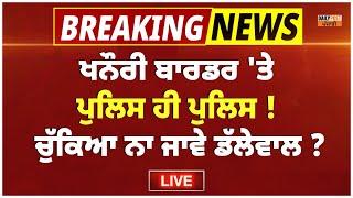 ਖਨੌਰੀ ਬਾਰਡਰ 'ਤੇ ਪੁਲਿਸ ਹੀ ਪੁਲਿਸ ! ਚੁੱਕਿਆ ਨਾ ਜਾਵੇ ਡੱਲੇਵਾਲ ? Live