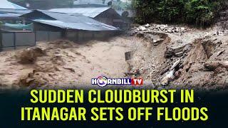 SUDDEN CLOUDBURST IN ITANAGAR SETS OFF FLOODS