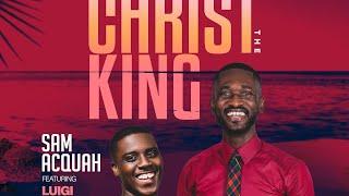 Christ The King - Sam Acquah Ft. Luigi Maclean