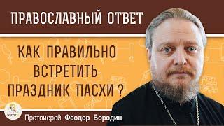 Как ПРАВИЛЬНО встретить праздник ПАСХИ ?  Протоиерей Феодор Бородин