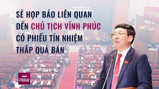 Sẽ họp báo liên quan đến Chủ tịch Vĩnh Phúc có phiếu tín nhiệm thấp | Tin nóng trong ngày | VTC Now