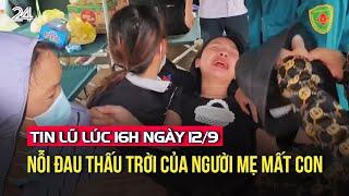 Tin lũ lúc 16h ngày 12/9: Nỗi đau thấu trời của người mẹ mất con trong vụ sạt lở ở Làng Nủ | VTV24