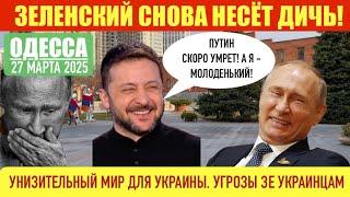 ОДЕССА 27 МАРТА 2025. ЗЕ СНОВА НЕСЁТ ДИЧЬ.УНИЗИТЕЛЬНЫЙ МИР ДЛЯ УКРАИНЫ. ЕС НЕ ОТПРАВЛЯЕТ МИРОТВОРЦЕВ