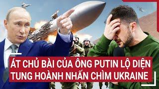 Điểm nóng thế giới: Át chủ bài của ông Putin lộ diện, tung hoành nhấn chìm Ukraine