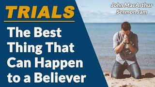 Trials: The Best Thing That Can Happen in the Life of a Believer | John MacArthur Sermon Jam