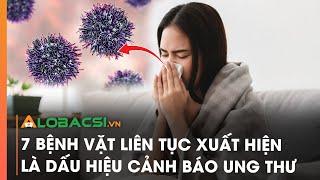 7 bệnh vặt liên tục xuất hiện là dấu hiệu cảnh báo ung thư | Video Alobacsi