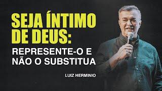 SEJA ÍNTIMO DE DEUS, REPRESENTE-O NÃO SUBSTITUA | LUIZ HERMINIO