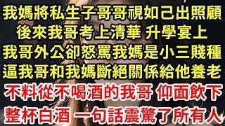 我媽將私生子哥哥視如己出照顧,後來我哥考上清華 升學宴上,我哥外公卻怒罵我媽是小三賤種,逼我哥和我媽斷絕關係給他養老,不料從不喝酒的我哥 仰面飲下,整杯白酒 一句話震驚了所有#為人處世#養老#中年