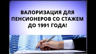 Валоризация для ПЕНСИОНЕРОВ со стажем до 1991 года!