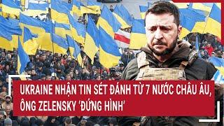 Điểm nóng thế giới: Ukraine nhận tin sét đánh từ 7 nước châu Âu, ông Zelensky ‘đứng hình’