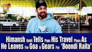 Himansh Kohli Tells Paps His Travel Plans As He Leaves For Goa & Gears For ‘Boondi Raita’