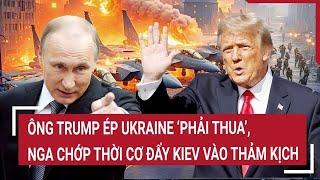 Thời sự quốc tế: Ông Trump ép Ukraine ‘phải thua’, Nga chớp thời cơ đẩy Kiev vào thảm kịch