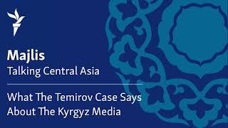 What the Temirov Case Says About the Kyrgyz Media