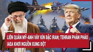 Thời sự quốc tế: Liên quân Mỹ-Anh vây kín đặc Iran; Tehran phản pháo  IAEA khơi nguồn xung đột