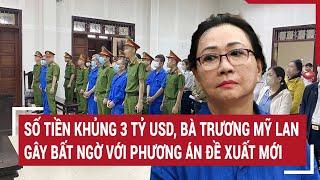 Số tiền khủng 3 tỷ USD, bà Trương Mỹ Lan gây bất ngờ với phương án đề xuất mới | Vấn đề hôm nay