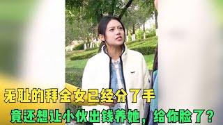 无耻的拜金女已经分了手，竟还想让小伙出钱养她，给你脸了？