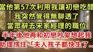 當宋雲崢第57次利用我讓他初戀吃醋時，我突然覺得無聊透了，當眾辭去宋家經理的職位，半年後他再次和初戀吵架想起我，助理傻了「夫人都懷二胎了...」#復仇 #好文