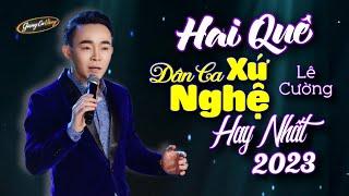 HAI QUÊ | LIÊN KHÚC DÂN CA XỨ NGHỆ HAY NHẤT CỦA LÊ CƯỜNG - NHẠC XỨ NGHỆ ĐỂ ĐỜI