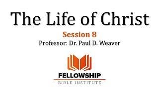 The Life of Christ - FREE Course - Session 8 - Dr. Paul D. Weaver