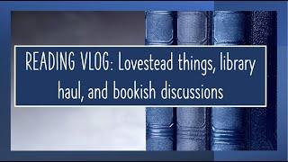 Lovestead things, library haul, and bookish discussions [reading VLOG]