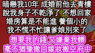 暗戀我10年 成婚前夕他去青樓，他說我身子不乾淨了 不想回家，婚房算是不能進了 養個小的，我不慌不忙讓爹娘別來了，想要我的錢 又嫌棄我髒，毫不猶豫撤回嫁妝搬空府中| #為人處世#生活經驗#情感故事