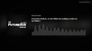FutureSox Podcast : Is the White Sox trading Crochet an inevibility?