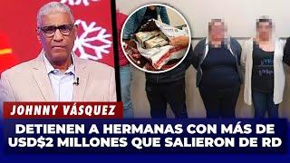 Johnny Vásquez | Detienen a dos Hermanas con más de US$2 millones que salieron de RD | El Garrote