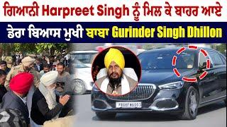 ਗਿਆਨੀ Harpreet Singh ਨੂੰ ਮਿਲ ਕੇ ਬਾਹਰ ਆਏ ਡੇਰਾ ਬਿਆਸ ਮੁਖੀ ਬਾਬਾ Gurinder Singh Dhillon