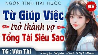 Từ GIÚP VIỆC trở thành VỢ TỔNG TÀI SIÊU SAO FULL - Truyện ngôn tình hài hước hay nhất