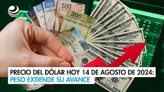 Precio del dólar hoy 14 de agosto de 2024: Peso extiende su avance