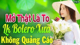 Mở Thật Là To LK Nhạc Trữ Tình Bolero Để Đời Hay Nhất LK Nhạc Vàng Xưa KHÔNG QUẢNG CÁO Hay Nức Lòng