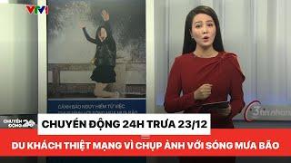 Chuyển động 24h trưa 23/12: Du khách thiệt mạng vì chụp ảnh với sóng mùa mưa bão tại biển Nha Trang